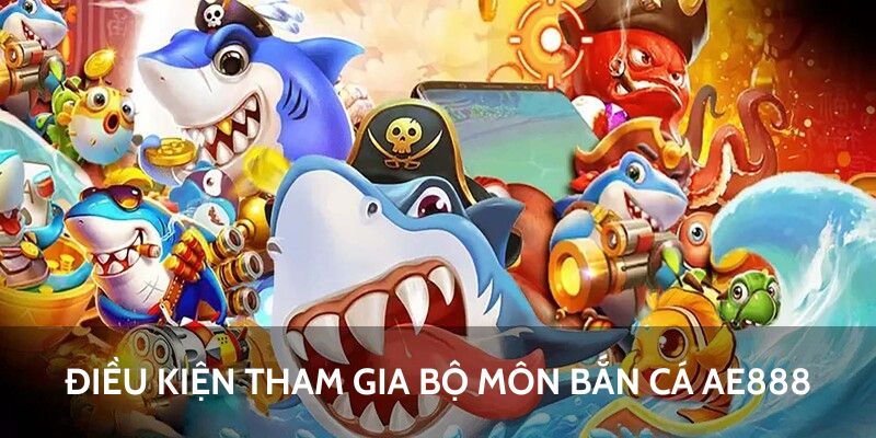 Bắn Cá AE888 - Tất Tần Tật Cách Tham Gia Trải Nghiệm 6 Điều kiện tham gia bộ môn bắn cá AE888